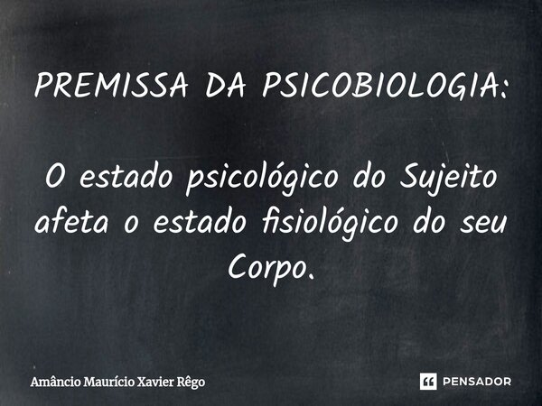 ⁠PREMISSA DA PSICOBIOLOGIA: O estado psicológico do Sujeito afeta o estado fisiológico do seu Corpo.... Frase de Amâncio Maurício Xavier Rêgo.