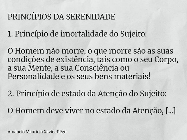 PRINCÍPIOS DA SERENIDADE 1. Princípio de imortalidade do Sujeito: O Homem não morre, o que morre são as suas condições de existência, tais como o seu Corpo, ... Frase de Amâncio Maurício Xavier Rêgo.