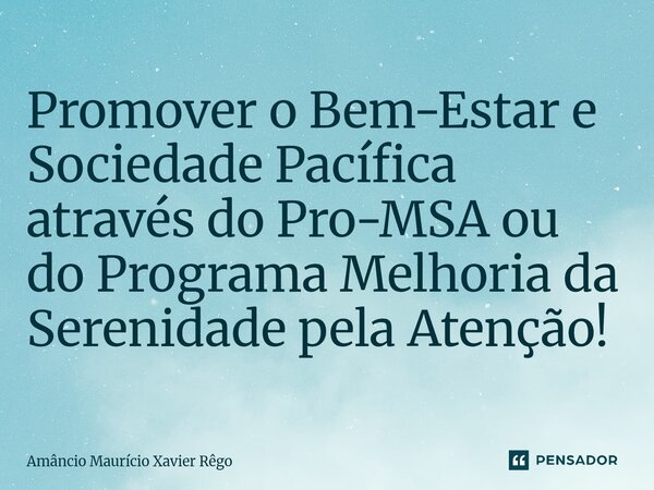 ⁠Promover o Bem-Estar e Sociedade Pacífica através do Pro-MSA ou do Programa Melhoria da Serenidade pela Atenção!... Frase de Amâncio Maurício Xavier Rêgo.