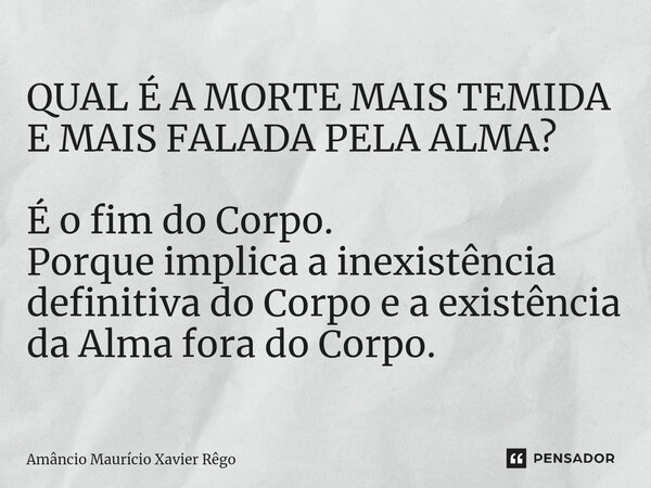 ⁠QUAL É A MORTE MAIS TEMIDA E MAIS FALADA PELA ALMA? É o fim do Corpo. Porque implica a inexistência definitiva do Corpo e a existência da Alma fora do Corpo.... Frase de Amâncio Maurício Xavier Rêgo.