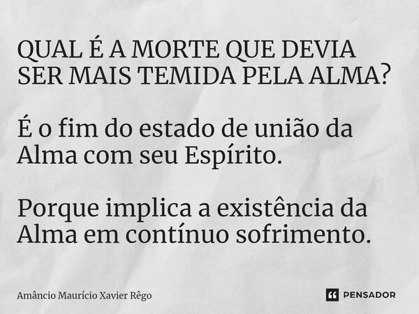 ⁠QUAL É A MORTE QUE DEVIA SER MAIS TEMIDA PELA ALMA? É o fim do estado de união da Alma com seu Espírito. Porque implica a existência da Alma em contínuo sofrim... Frase de Amâncio Maurício Xavier Rêgo.