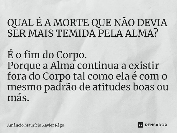 ⁠QUAL É A MORTE QUE NÃO DEVIA SER MAIS TEMIDA PELA ALMA? É o fim do Corpo. Porque a Alma continua a existir fora do Corpo tal como ela é com o mesmo padrão de a... Frase de Amâncio Maurício Xavier Rêgo.