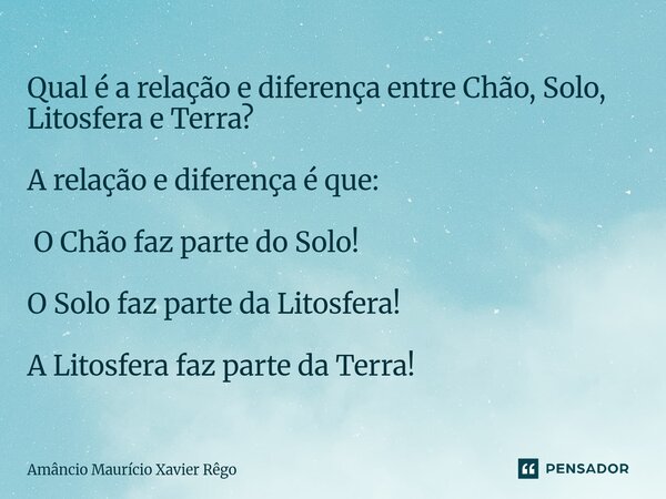 ⁠Qual é a relação e diferença entre Chão, Solo, Litosfera e Terra? ‎ ‎A relação e diferença é que: ‎ ‎ O Chão faz parte do Solo! ‎ ‎O Solo faz parte da Litosfer... Frase de Amâncio Maurício Xavier Rêgo.