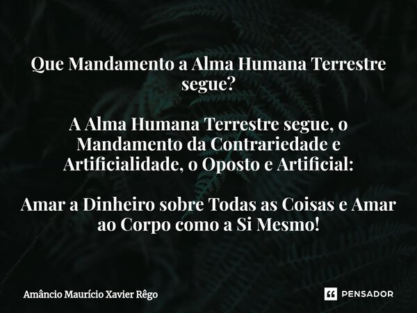 ⁠Que Mandamento a Alma Humana Terrestre segue? A Alma Humana Terrestre segue, o Mandamento da Contrariedade e Artificialidade, o Oposto e Artificial: Amar a Din... Frase de Amâncio Maurício Xavier Rêgo.