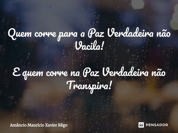 ⁠Quem corre para a Paz Verdadeira não Vacila! E quem corre na Paz Verdadeira não Transpira!... Frase de Amâncio Maurício Xavier Rêgo.