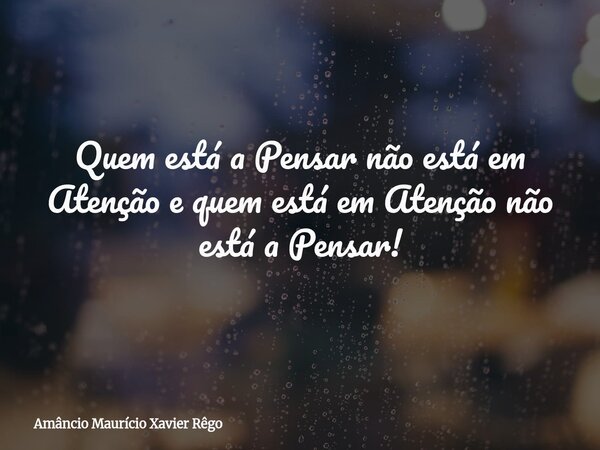 Quem está a Pensar não está em Atenção e quem está em Atenção não está a Pensar!... Frase de Amâncio Maurício Xavier Rêgo.