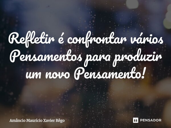 ⁠Refletir é confrontar vários Pensamentos para produzir um novo Pensamento!... Frase de Amâncio Maurício Xavier Rêgo.