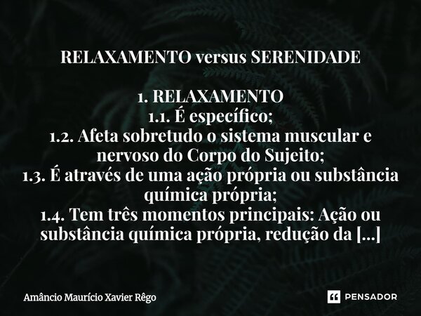 RELAXAMENTO versus SERENIDADE 1. RELAXAMENTO 1.1. É específico; 1.2. Afeta sobretudo o sistema muscular e nervoso do Corpo do Sujeito; 1.3. É através de ... Frase de Amâncio Maurício Xavier Rêgo.