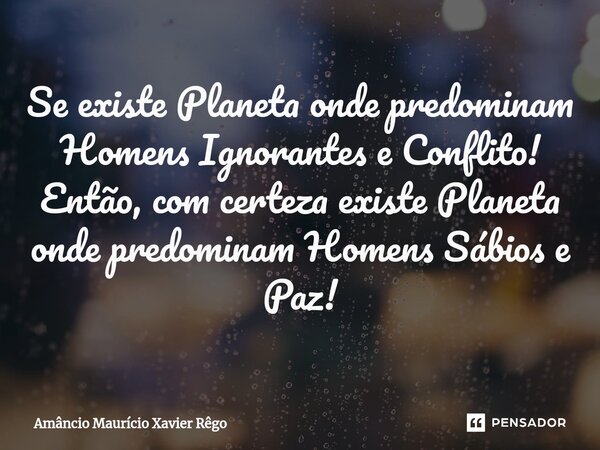 ⁠Se existe Planeta onde predominam Homens Ignorantes e Conflito! Então, com certeza existe Planeta onde predominam Homens Sábios e Paz!... Frase de Amâncio Maurício Xavier Rêgo.