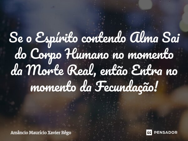 ⁠Se o Espírito contendo Alma Sai do Corpo Humano no momento da Morte Real, então Entra no momento da Fecundação!... Frase de Amâncio Maurício Xavier Rêgo.