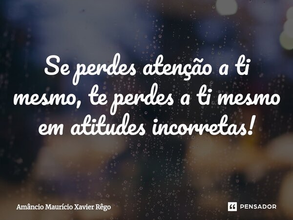Se perdes atenção a ti mesmo, te perdes a ti mesmo em atitudes incorretas!⁠... Frase de Amâncio Maurício Xavier Rêgo.