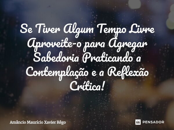 ⁠Se Tiver Algum Tempo Livre Aproveite-o para Agregar Sabedoria Praticando a Contemplação e a Reflexão Crítica!... Frase de Amâncio Maurício Xavier Rêgo.