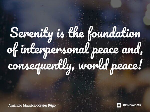 ⁠Serenity is the foundation of interpersonal peace and, consequently, world peace!... Frase de Amâncio Maurício Xavier Rêgo.