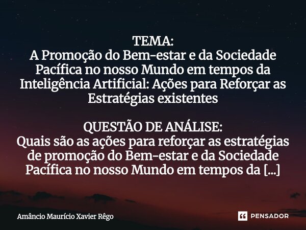 TEMA: A Promoção do Bem-estar e da Sociedade Pacífica no nosso Mundo em tempos da Inteligência Artificial: Ações para Reforçar as Estratégias existentes QU... Frase de Amâncio Maurício Xavier Rêgo.