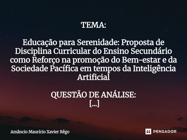 TEMA: Educação para Serenidade: Proposta de Disciplina Curricular do Ensino Secundário como Reforço na promoção do Bem-estar e da Sociedade Pacífica em temp... Frase de Amâncio Maurício Xavier Rêgo.