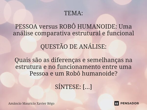 TEMA: PESSOA versus ROBÔ HUMANOIDE: Uma análise comparativa estrutural e funcional QUESTÃO DE ANÁLISE: Quais são as diferenças e semelhanças na estrut... Frase de Amâncio Maurício Xavier Rêgo.