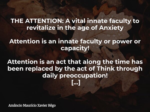 ‎THE ATTENTION: A vital innate faculty to revitalize in the age of Anxiety ‎ ‎Attention is an innate faculty or power or capacity! ‎ ‎Attention is an act that a... Frase de Amâncio Maurício Xavier Rêgo.