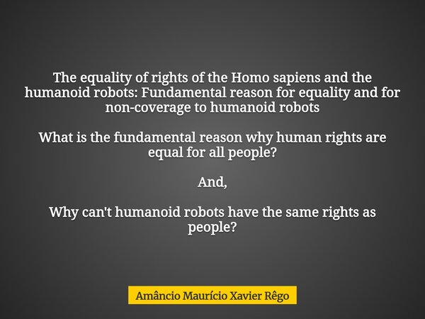 ⁠‎The equality of rights of the Homo sapiens and the humanoid robots: Fundamental reason for equality and for non-coverage to humanoid robots ‎ ‎What is the fun... Frase de Amâncio Maurício Xavier Rêgo.