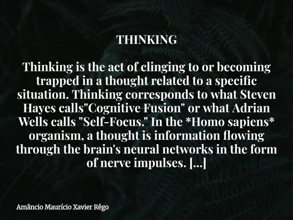 THINKING Thinking is the act of clinging to or becoming trapped in a thought related to a specific situation. Thinking corresponds to what Steven Hayes calls &q... Frase de Amâncio Maurício Xavier Rêgo.