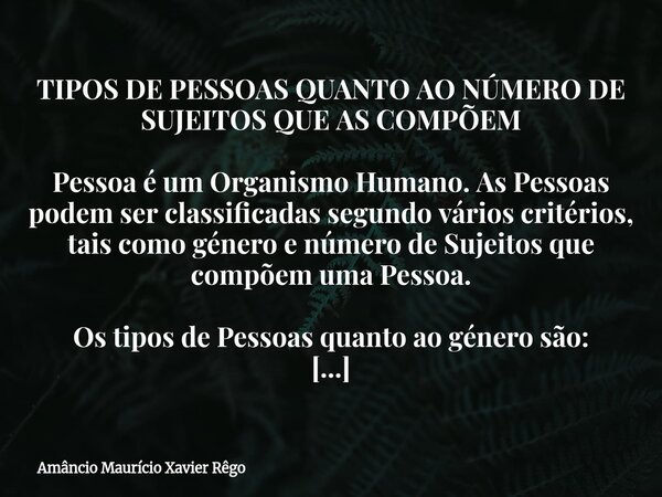 TIPOS DE PESSOAS QUANTO AO NÚMERO DE SUJEITOS QUE AS COMPÕEM Pessoa é um Organismo Humano. As Pessoas podem ser classificadas segundo vários critérios, tais c... Frase de Amâncio Maurício Xavier Rêgo.