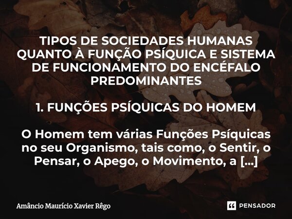 TIPOS DE SOCIEDADES HUMANAS QUANTO À FUNÇÃO PSÍQUICA E SISTEMA DE FUNCIONAMENTO DO ENCÉFALO PREDOMINANTES 1. FUNÇÕES PSÍQUICAS DO HOMEM O Homem tem várias Funçõ... Frase de Amâncio Maurício Xavier Rêgo.