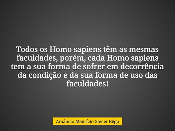 Todos os Homo sapiens têm as mesmas faculdades, porém, cada Homo sapiens tem a sua forma de sofrer em decorrência da condição e da sua forma de uso das faculdad... Frase de Amâncio Maurício Xavier Rêgo.