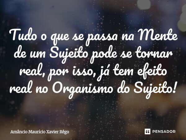 ⁠Tudo o que se passa na Mente de um Sujeito pode se tornar real, por isso, já tem efeito real no Organismo do Sujeito!... Frase de Amâncio Maurício Xavier Rêgo.