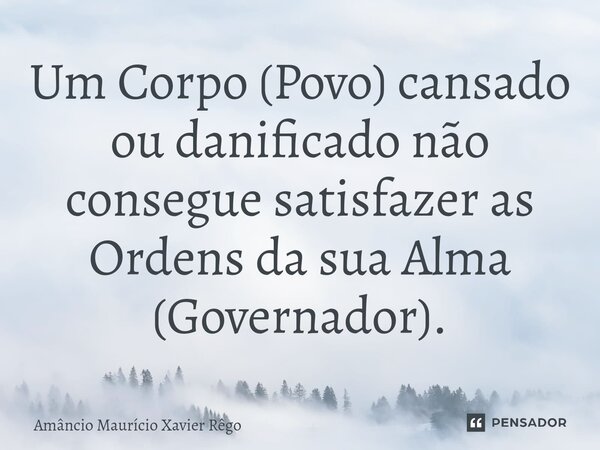 ⁠Um Corpo (Povo) cansado ou danificado não consegue satisfazer as Ordens da sua Alma (Governador).... Frase de Amâncio Maurício Xavier Rêgo.
