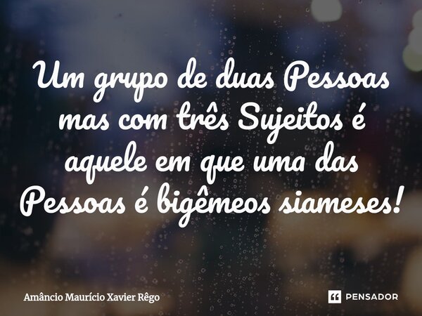 Um grupo de duas Pessoas mas com três Sujeitos é aquele em que uma das Pessoas é bigêmeos siameses!⁠... Frase de Amâncio Maurício Xavier Rêgo.