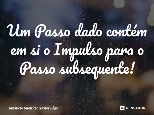 ⁠Um Passo dado contém em si o Impulso para o Passo subsequente!... Frase de Amâncio Maurício Xavier Rêgo.