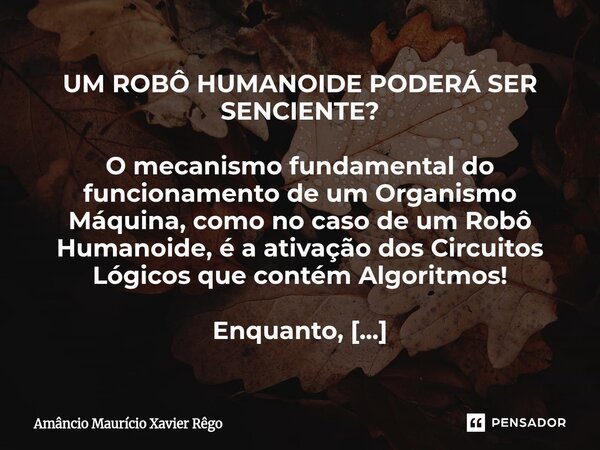 UM ROBÔ HUMANOIDE PODERÁ SER SENCIENTE? O mecanismo fundamental do funcionamento de um Organismo Máquina, como no caso de um Robô Humanoide, é a ativação do... Frase de Amâncio Maurício Xavier Rêgo.