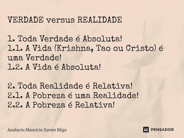 ⁠VERDADE versus REALIDADE 1. Toda Verdade é Absoluta! 1.1. A Vida (Krishna, Tao ou Cristo) é uma Verdade! 1.2. A Vida é Absoluta! 2. Toda Realidade é Relativa! ... Frase de Amâncio Maurício Xavier Rêgo.