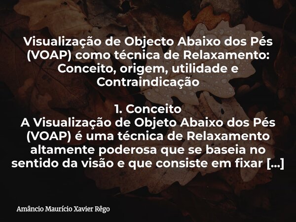 Visualização de Objecto Abaixo dos Pés (VOAP) como técnica de Relaxamento: Conceito, origem, utilidade e Contraindicação 1. Conceito A Visualização de Objet... Frase de Amâncio Maurício Xavier Rêgo.