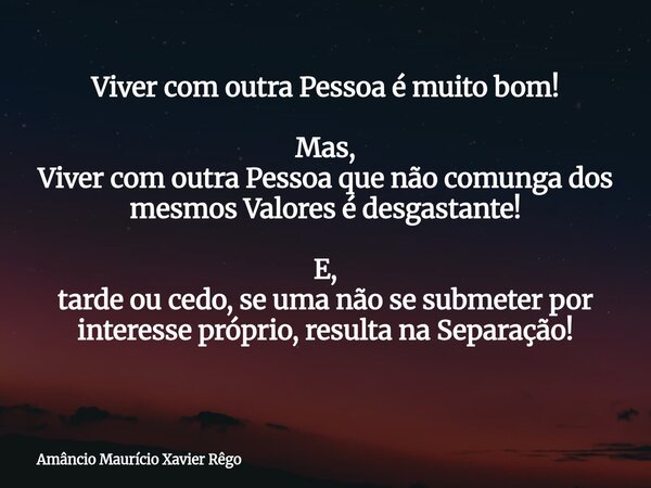 ⁠‎Viver com outra Pessoa é muito bom! ‎Mas, Viver com outra Pessoa que não comunga dos mesmos Valores é desgastante! ‎E, tarde ou cedo, se uma não se submeter p... Frase de Amâncio Maurício Xavier Rêgo.