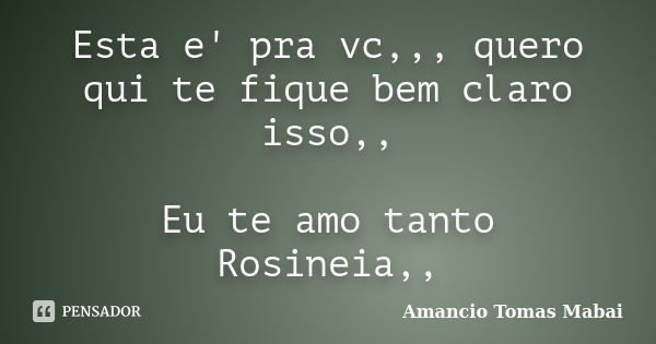 Esta e' pra vc,,, quero qui te fique bem claro isso,, Eu te amo tanto Rosineia,,... Frase de Amancio Tomas Mabai.