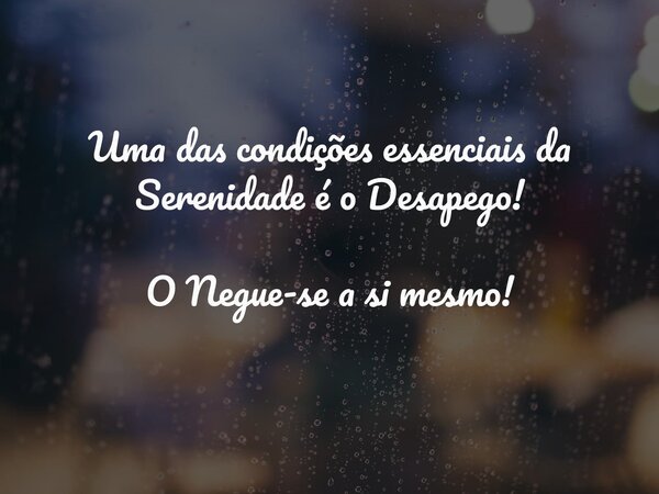 Uma das condições essenciais da Serenidade é o Desapego!⁠ O Negue-se a si mesmo!... Frase de Amanciorego.