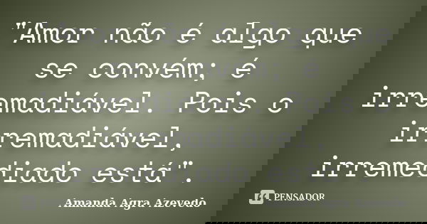 "Amor não é algo que se convém; é irremadiável. Pois o irremadiável, irremediado está".... Frase de Amanda Agra Azevedo.