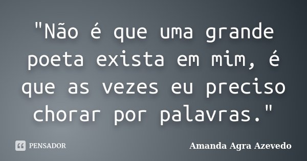 "Não é que uma grande poeta exista em mim, é que as vezes eu preciso chorar por palavras."... Frase de Amanda Agra Azevedo.