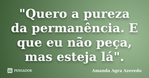 "Quero a pureza da permanência. E que eu não peça, mas esteja lá".... Frase de Amanda Agra Azevedo.