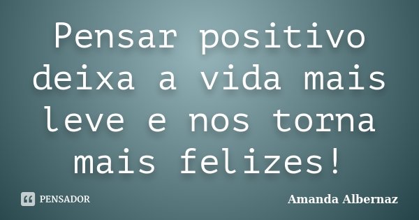 Pensar positivo deixa a vida mais leve e nos torna mais felizes!... Frase de Amanda Albernaz.