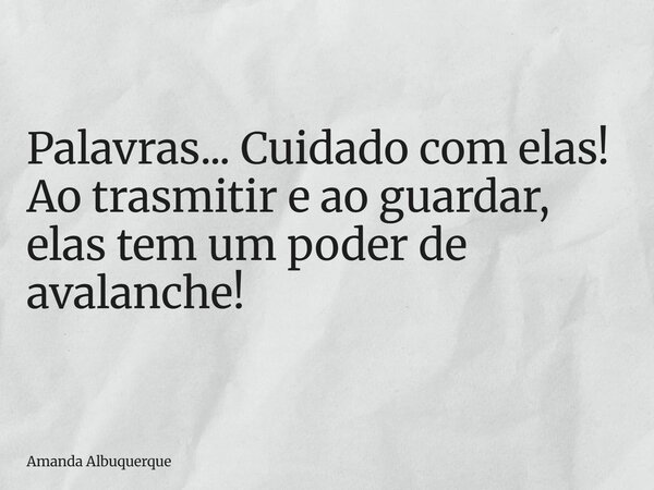 Palavras... Cuidado com elas! Ao trasmitir e ao guardar, elas tem um poder de avalanche!... Frase de Amanda Albuquerque.