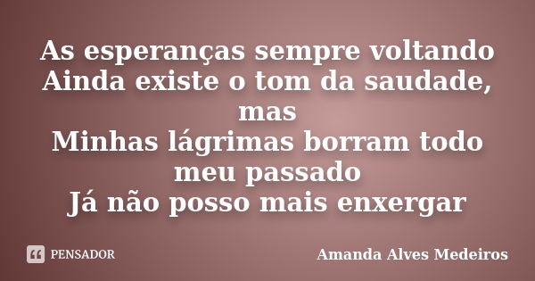 As esperanças sempre voltando Ainda existe o tom da saudade, mas Minhas lágrimas borram todo meu passado Já não posso mais enxergar... Frase de Amanda Alves Medeiros.