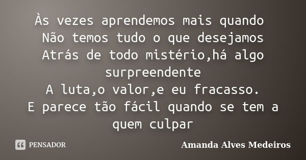 Às vezes aprendemos mais quando Não temos tudo o que desejamos Atrás de todo mistério,há algo surpreendente A luta,o valor,e eu fracasso. E parece tão fácil qua... Frase de Amanda Alves Medeiros.