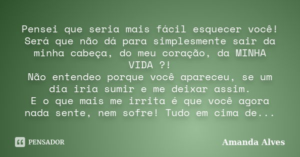 Pensei que seria mais fácil esquecer você! Será que não dá para simplesmente sair da minha cabeça, do meu coração, da MINHA VIDA ?! Não entendeo porque você apa... Frase de Amanda Alves.