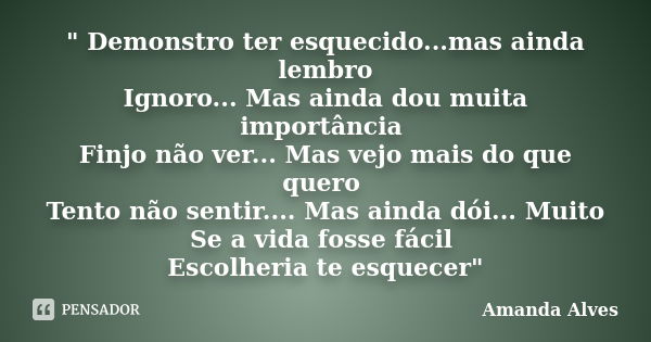 " Demonstro ter esquecido...mas ainda lembro Ignoro... Mas ainda dou muita importância Finjo não ver... Mas vejo mais do que quero Tento não sentir.... Mas... Frase de Amanda Alves.