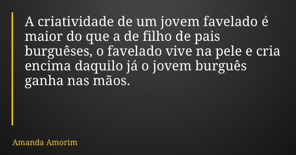 A criatividade de um jovem favelado é maior do que a de filho de pais burguêses, o favelado vive na pele e cria encima daquilo já o jovem burguês ganha nas mãos... Frase de Amanda Amorim.