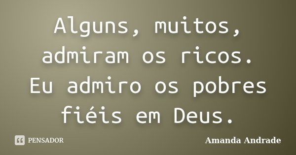 Alguns, muitos, admiram os ricos. Eu admiro os pobres fiéis em Deus.... Frase de Amanda Andrade.