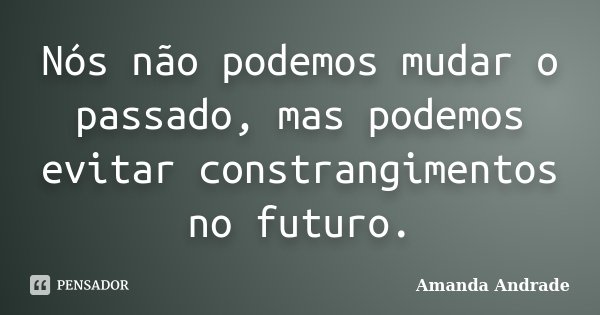 Nós não podemos mudar o passado, mas podemos evitar constrangimentos no futuro.... Frase de Amanda Andrade.