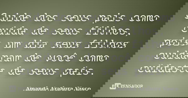 Cuide dos seus pais como cuida de seus filhos, pois um dia seus filhos cuidaram de você como cuidaste de seus pais.... Frase de Amanda Arabura Vasco.