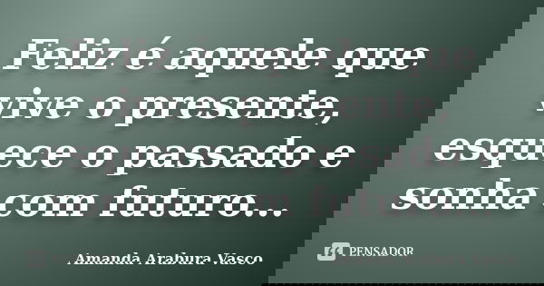 Feliz é aquele que vive o presente, esquece o passado e sonha com futuro...... Frase de Amanda Arabura Vasco.